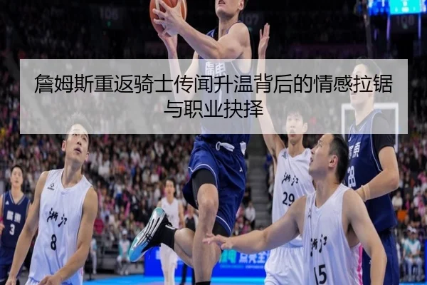 詹姆斯重返骑士传闻升温背后的情感拉锯与职业抉择